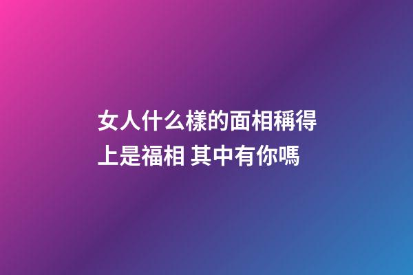 女人什么樣的面相稱得上是福相 其中有你嗎